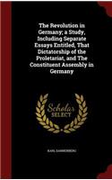 The Revolution in Germany; a Study, Including Separate Essays Entitled, That Dictatorship of the Proletariat, and The Constituent Assembly in Germany