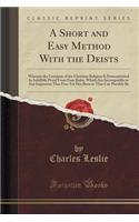 A Short and Easy Method with the Deists: Wherein the Certainty of the Christian Religion Is Demonstrated by Infallible Proof from Four Rules, Which Are Incompatible to Any Imposture That Ev