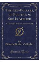 The Leg-Pullers, or Politics as She Is Applied: A Tale of the Puritan Commonwealth (Classic Reprint)