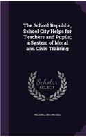 The School Republic, School City Helps for Teachers and Pupils; a System of Moral and Civic Training