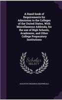 Hand-book of Requirements for Admission to the Colleges of the United States, With Miscellaneous Addenda, for the use of High Schools, Academies, and Other College Preparatory Institutions