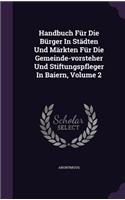 Handbuch Für Die Bürger In Städten Und Märkten Für Die Gemeinde-vorsteher Und Stiftungspfleger In Baiern, Volume 2