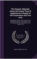 The Dispute Adjusted, About the Proper Time of Applying for a Repeal of the Corporation and Test Acts: By Showing, That no Time is Proper. First Published in the Year 1732; Again in 1736; now Republished at the Clarendon Press, Oxford, 1790