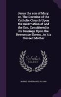 Jesus the son of Mary, or, The Doctrine of the Catholic Church Upon the Incarnation of God the Son, Considered in its Bearings Upon the Reverence Shewn...to his Blessed Mother