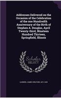 Addresses Delivered on the Occasion of the Celebration of the one Hundredth Anniversary of the Birth of Stephen A. Douglas, April Twenty-third, Nineteen Hundred Thirteen, Springfield, Illinois