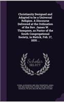 Christianity Designed and Adapted to be a Universal Religion. A Discourse Delivered at the Ordination of the Rev. James W. Thompson, as Pastor of the South Congregational Society, in Natick, Feb. 17, 1830. ..
