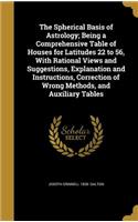 The Spherical Basis of Astrology; Being a Comprehensive Table of Houses for Latitudes 22 to 56, With Rational Views and Suggestions, Explanation and Instructions, Correction of Wrong Methods, and Auxiliary Tables