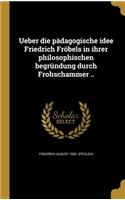 Ueber die pädagogische idee Friedrich Fröbels in ihrer philosophischen begründung durch Frohschammer ..