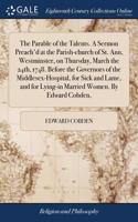 The Parable of the Talents. A Sermon Preach'd at the Parish-church of St. Ann, Westminster, on Thursday, March the 24th, 1748. Before the Governors of the Middlesex-Hospital, for Sick and Lame, and for Lying-in Married Women. By Edward Cobden,