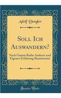 Soll Ich Auswandern?: Nach Gutem Rathe Anderer Und Eigener Erfahrung Beantwortet (Classic Reprint)