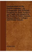 Fundamentals Of The English Language - Or, Orthography And Orthoepy - Designed For Both Teachers And Pupils And Adapted To The Wants Of Public Schools, Normal Schools, Colleges And Private Schools