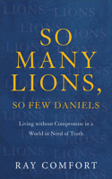 So Many Lions, So Few Daniels – Living without Compromise in a World in Need of Truth: Living Without Compromise in a World in Need of Truth