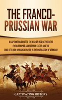 Franco-Prussian War: A Captivating Guide to the War of 1870 between the French Empire and German States and the Role Otto von Bismarck Played in the Unification of Germa