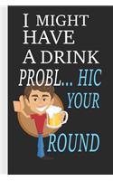 I Might Have A Drink Prob... Hic Your Round