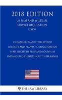 Endangered and Threatened Wildlife and Plants - Listing Foreign Bird Species in Peru and Bolivia as Endangered Throughout Their Range (US Fish and Wildlife Service Regulation) (FWS) (2018 Edition)