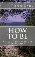 How to Be: A Guide to Spiritual Development: A Guide to Spiritual Development