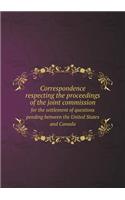 Correspondence respecting the proceedings of the joint commission for the settlement of questions pending between the United States and Canada