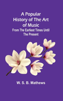 Popular History of the Art of Music; From the Earliest Times Until the Present