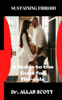 Sustaining Fibroid: A Guide to the Cure for Fibroids