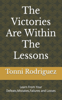 The Victories Are Within The Lessons: Learn From Your Defeats, Mistakes, Failures and Losses