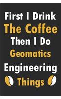 First I Drink The Coffee Then I Do Geomatics Engineering Things