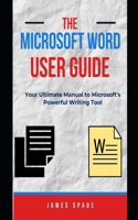 The Microsoft Word User Guide: Word Mastery 101: Your Ultimate Guide to Microsoft's Powerful Writing Tool