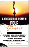 Catholicisme Romain pour Débutants: Tout ce que les nouveaux convertis et les non-catholiques devraient savoir sur les principes fondamentaux de la foi catholique