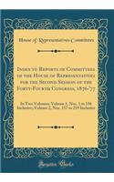 Index to Reports of Committees of the House of Representatives for the Second Session of the Forty-Fourth Congress, 1876-'77: In Two Volumes; Volume 1, Nos. 1 to 156 Inclusive; Volume 2, Nos. 157 to 219 Inclusive (Classic Reprint)