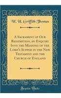 A Sacrament of Our Redemption, an Enquiry Into the Meaning of the Lord's Supper in the New Testament and the Church of England (Classic Reprint)