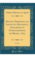 Revista Trimensal do Instituto Historico, Geográfico e Ethnographico do Brasil, 1873, Vol. 36 (Classic Reprint)