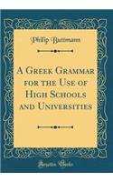 A Greek Grammar for the Use of High Schools and Universities (Classic Reprint)