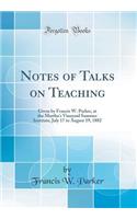 Notes of Talks on Teaching: Given by Francis W. Parker, at the Martha's Vineyard Summer Institute, July 17 to August 19, 1882 (Classic Reprint)