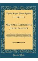 Manuale Latinitatis Juris Canonici: Rerum Moralium Et Theologicarum, Brevissimis Annotationibus Et Probationibus Instructum, Quo Lexici Juris Canonici Lineamenta Proponere Studuit (Classic Reprint)