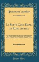 Le Sette Cose Fatali di Roma Antica: I. L'Ago della Madre Degli Dei; II. La Quadriga di Creta De' Veienti; III. Le Ceneri di Oreste; IV. Lo Scettro di Priamo; V. IL Velo d'Ilione; Vi. Gli Ancili; VII. IL Palladio (Classic Reprint)