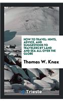 How to Travel: Hints, Advice, and Suggestions to Travelers by Land and Sea All ...