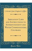 Irrigation Laws and Instructions to Superintendent and Water Commissioners, Colorado (Classic Reprint)