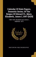 Calendar Of State Papers, Domestic Series, Of The Reigns Of Edward Vi., Mary, Elizabeth, James I, 1547-[1625]: 1580-1625: Elizabeth And James I., Addenda. 1872