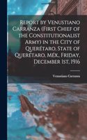 Report by Venustiano Carranza (first Chief of the Constitutionalist Army) in the City of Querétaro, State of Querétaro, Méx., Friday, December 1st, 1916