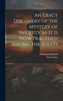 Exact Discovery of the Mystery of Iniquity as it is now Practised Among the Jesuits