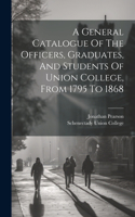 General Catalogue Of The Officers, Graduates, And Students Of Union College, From 1795 To 1868