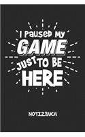 I Paused My Game Just To Be Here NOTIZBUCH: Liniertes Notizheft für Nerds Geeks & Gaming Liebhaber - lustiges Geschenk für Freundin & Freund - A5 Notebook 6x9 Inch 120 Seiten - Geburtstagsgesc