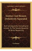 Instinct And Reason Definitively Separated: And Consequently Including An Answer To The Vexata Quaestio Of Brute Reasoning(English)