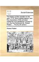 The History of the Rebellion in the Year 1715. with Original Papers, and the Characters of the Principal Noblemen and Gentlemen Concern'd in It. by the Reverend Mr. Robert Patten, ... the Fourth Edition.