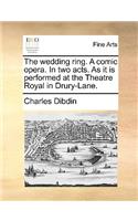 The Wedding Ring. a Comic Opera. in Two Acts. as It Is Performed at the Theatre Royal in Drury-Lane.