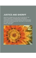 Justice and Sheriff; Practical Forms for the Use of Justices of the Peace, Sheriffs, Coroners and Constables Containing Forms of Proceedings, and the