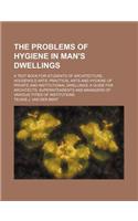 The Problems of Hygiene in Man's Dwellings; A Text Book for Students of Architecture, Household Arts, Practical Arts and Hygiene of Private and Institutional Dwellings a Guide for Architects, Superintendents and Managers of Various Types