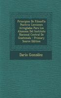 Principios de Filosofia Positiva: Lecciones Arregladas Para Los Alumnos del Instituto Nacional Central de Guatemala