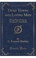 Dead Towns and Living Men: Being Pages from an Antiquary's Notebook (Classic Reprint)