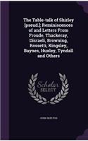 The Table-Talk of Shirley [Pseud.]; Reminiscences of and Letters from Froude, Thackeray, Disraeli, Browning, Rossetti, Kingsley, Baynes, Huxley, Tyndall and Others