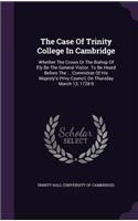 The Case Of Trinity College In Cambridge: Whether The Crown Or The Bishop Of Ely Be The General Visitor. To Be Heard Before The ... Committee Of His Majesty's Privy Council, On Thursday Marc